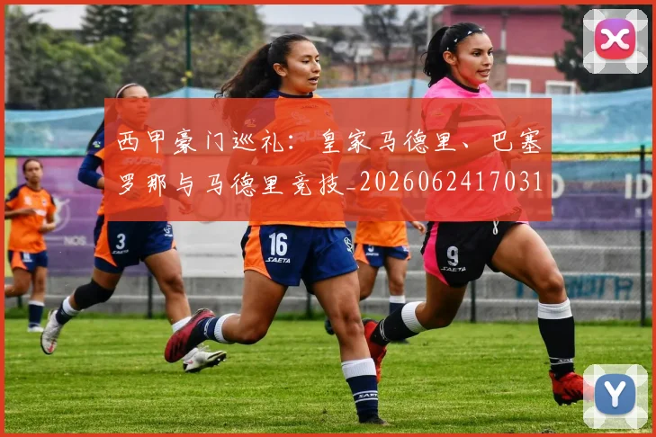 西甲豪门巡礼：皇家马德里、巴塞罗那与马德里竞技_20260624170312
