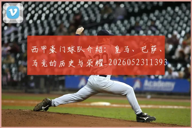 西甲豪门球队介绍:皇马、巴萨、马竞的历史与荣耀_20260523113931