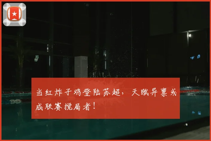 当红炸子鸡登陆苏超,天赋异禀或成联赛搅局者!