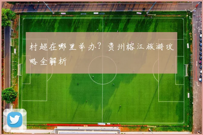 村超在哪里举办?贵州榕江旅游攻略全解析