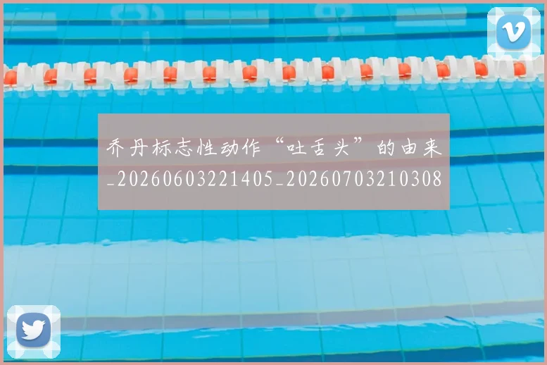 乔丹标志性动作“吐舌头”的由来_20260603221405_20260703210308_20260716192235