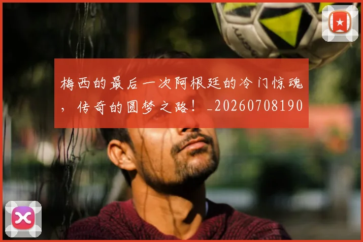 梅西的最后一次阿根廷的冷门惊魂,传奇的圆梦之路!_20260708190027