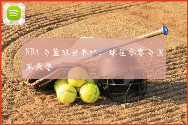 NBA 与篮球世界杯:球星参赛与国家荣誉