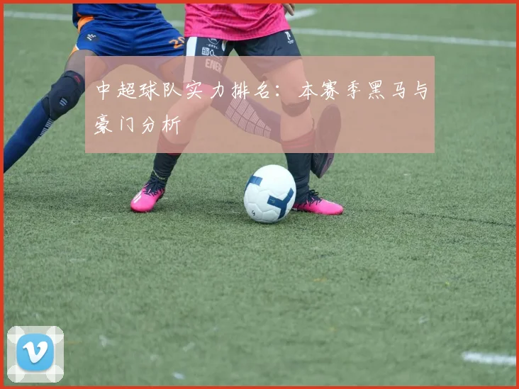 中超球队实力排名:本赛季黑马与豪门分析