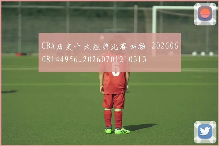 CBA历史十大经典比赛回顾_20260608144956_20260701210313