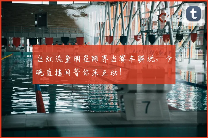 当红流量明星跨界当赛车解说,今晚直播间等你来互动!