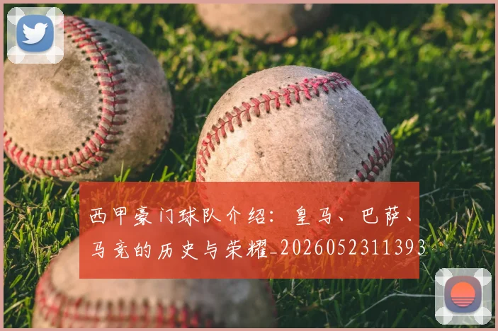 西甲豪门球队介绍:皇马、巴萨、马竞的历史与荣耀_20260523113931