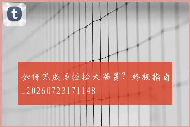 如何完成马拉松大满贯?终极指南_20260723171148