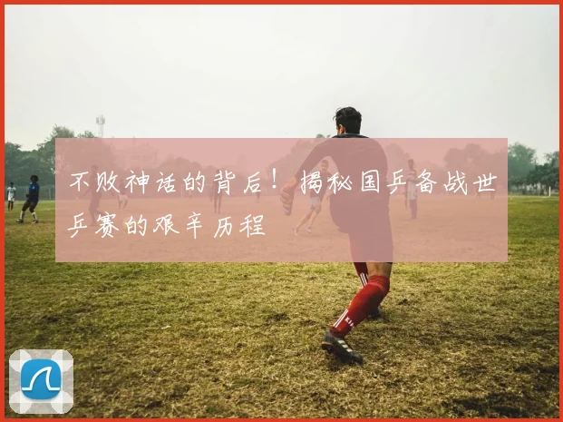不败神话的背后!揭秘国乒备战世乒赛的艰辛历程