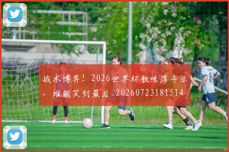 战术博弈！2026世界杯教练席斗法，谁能笑到最后_20260723181514