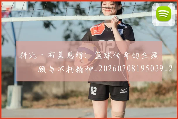 科比·布莱恩特：篮球传奇的生涯回顾与不朽精神_20260708195039_20260802164912