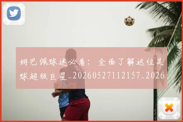 姆巴佩球迷必看：全面了解这位足球超级巨星_20260527112157_20260703231906