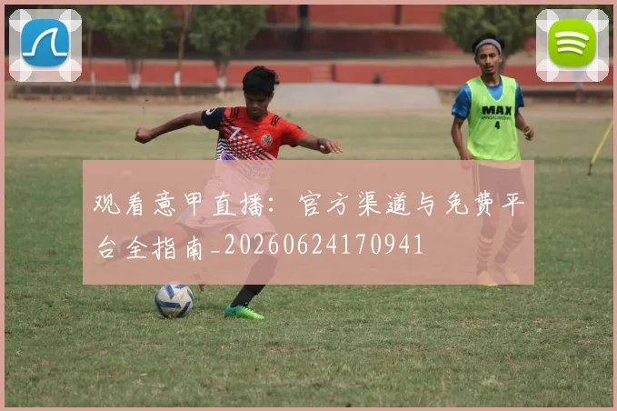 观看意甲直播：官方渠道与免费平台全指南_20260624170941