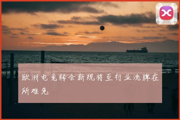 欧洲电竞转会新规将至行业洗牌在所难免
