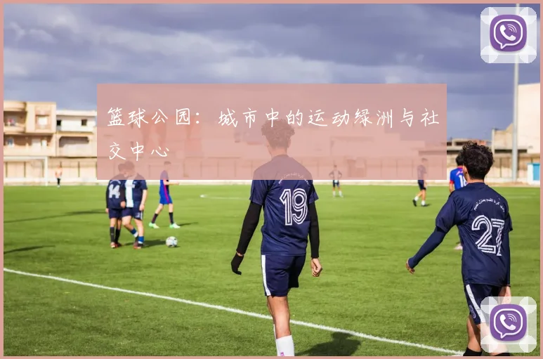 篮球公园:城市中的运动绿洲与社交中心