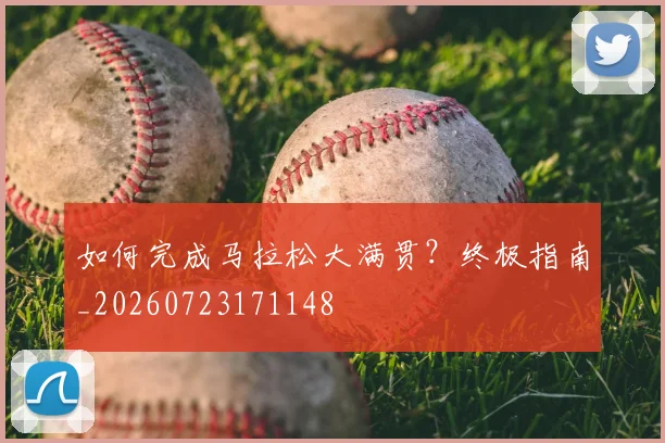 如何完成马拉松大满贯？终极指南_20260723171148