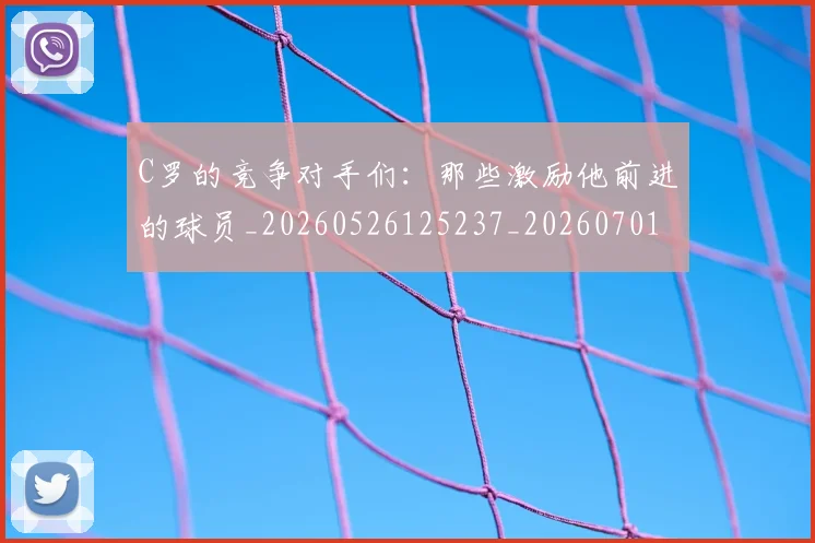 C罗的竞争对手们：那些激励他前进的球员_20260526125237_20260701213637_20260712052432