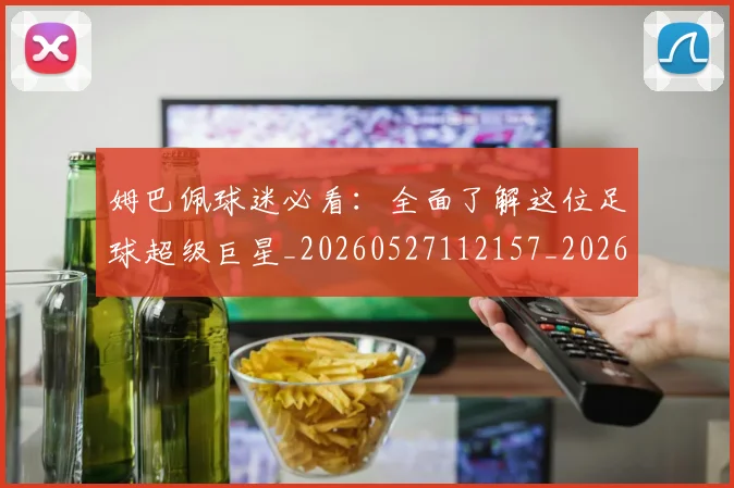 姆巴佩球迷必看：全面了解这位足球超级巨星_20260527112157_20260703231906