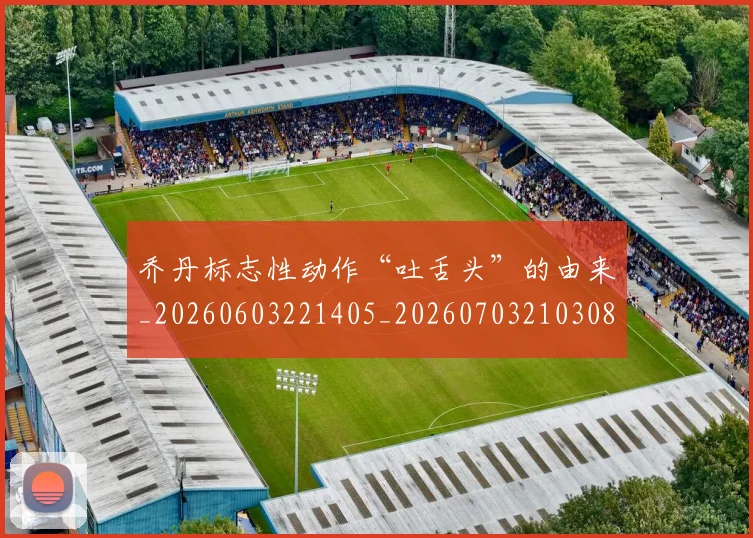 乔丹标志性动作“吐舌头”的由来_20260603221405_20260703210308_20260716192235