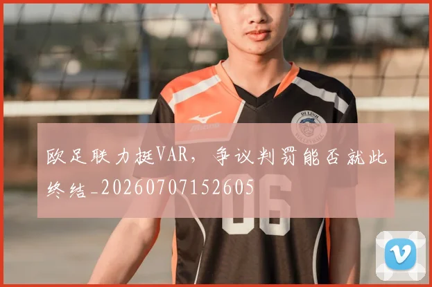 欧足联力挺VAR,争议判罚能否就此终结_20260707152605