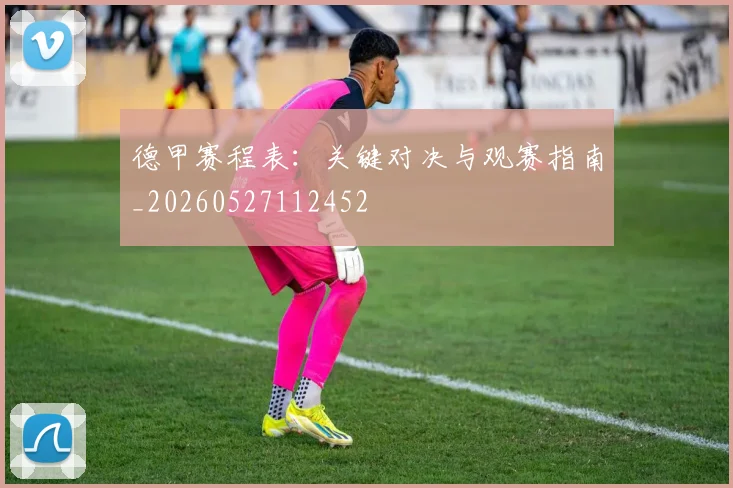 德甲赛程表:关键对决与观赛指南_20260527112452
