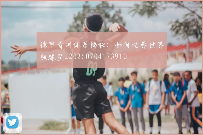德甲青训体系揭秘:如何培养世界级球星_20260704173910