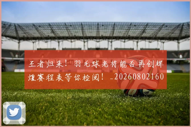 王者归来！羽毛球老将能否再创辉煌赛程表等你检阅！_20260802160143