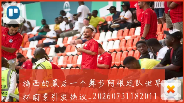 梅西的最后一个舞步阿根廷队世界杯前景引发热议_20260731182011