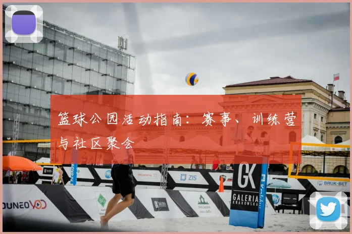 篮球公园活动指南:赛事、训练营与社区聚会