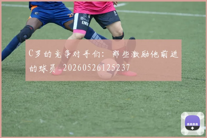 C罗的竞争对手们：那些激励他前进的球员_20260526125237