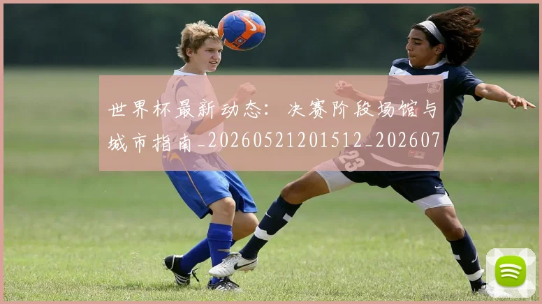 世界杯最新动态：决赛阶段场馆与城市指南_20260521201512_20260702173944