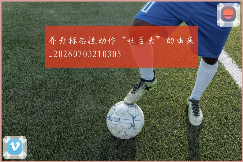 乔丹标志性动作“吐舌头”的由来_20260703210305