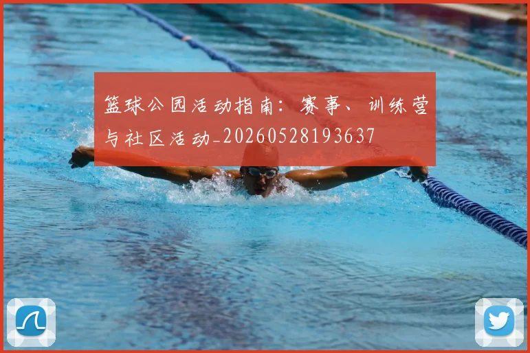 篮球公园活动指南:赛事、训练营与社区活动_20260528193637
