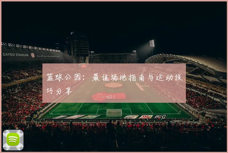 篮球公园:最佳场地指南与运动技巧分享