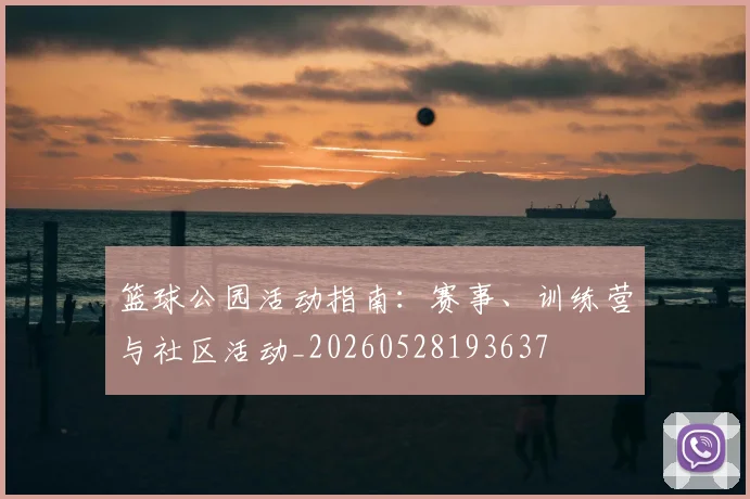 篮球公园活动指南:赛事、训练营与社区活动_20260528193637