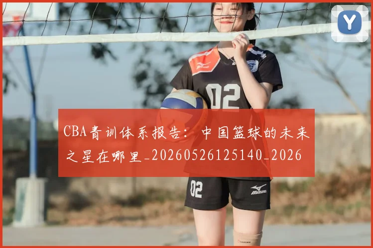 CBA青训体系报告:中国篮球的未来之星在哪里_20260526125140_20260701212233