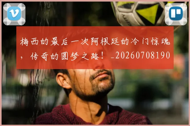 梅西的最后一次阿根廷的冷门惊魂，传奇的圆梦之路！_20260708190027