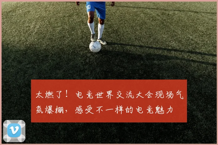 太燃了！电竞世界交流大会现场气氛爆棚，感受不一样的电竞魅力