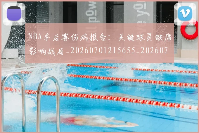 NBA季后赛伤病报告：关键球员缺席影响战局_20260701215655_20260715182040