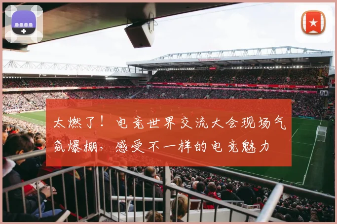 太燃了！电竞世界交流大会现场气氛爆棚，感受不一样的电竞魅力