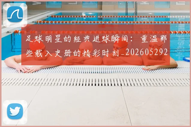 足球明星的经典进球瞬间:重温那些载入史册的精彩时刻_20260529200845