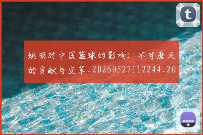 姚明对中国篮球的影响:不可磨灭的贡献与变革_20260527112244_20260720191806