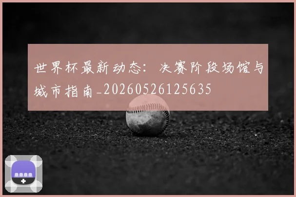 世界杯最新动态：决赛阶段场馆与城市指南_20260526125635