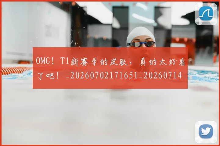 OMG！T1新赛季的皮肤，真的太好看了吧！_20260702171651_20260714214839