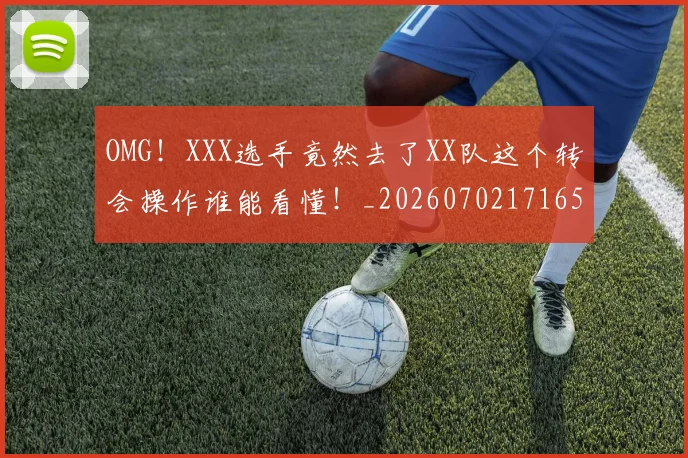 OMG!XXX选手竟然去了XX队这个转会操作谁能看懂!_20260702171654