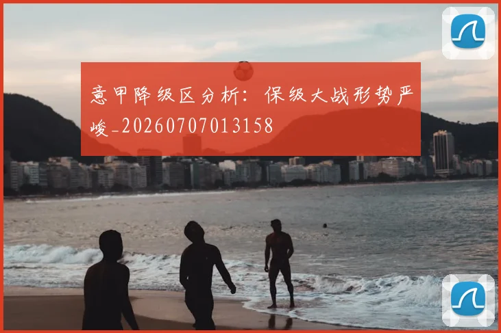 意甲降级区分析:保级大战形势严峻_20260707013158