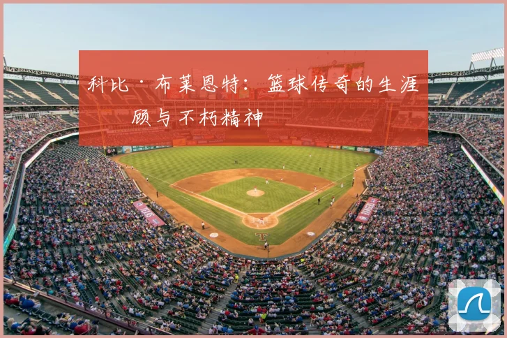 科比·布莱恩特：篮球传奇的生涯回顾与不朽精神