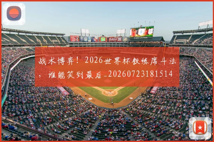 战术博弈!2026世界杯教练席斗法,谁能笑到最后_20260723181514