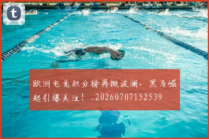欧洲电竞积分榜再掀波澜,黑马崛起引爆关注!_20260707152539