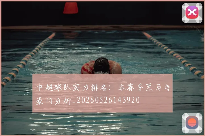 中超球队实力排名:本赛季黑马与豪门分析_20260526143920